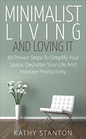 Minimalist Living And Loving It: 40 Proven Steps To Simplify Your Space, Declutter Your Life And Increase Productivity (Simple Living, Reduce Stress, Frugality, Minimalism, Minimalist Living Guide)